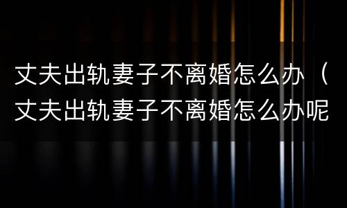 丈夫出轨妻子不离婚怎么办（丈夫出轨妻子不离婚怎么办呢）