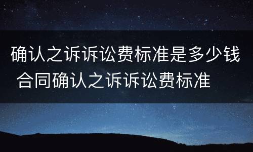 确认之诉诉讼费标准是多少钱 合同确认之诉诉讼费标准