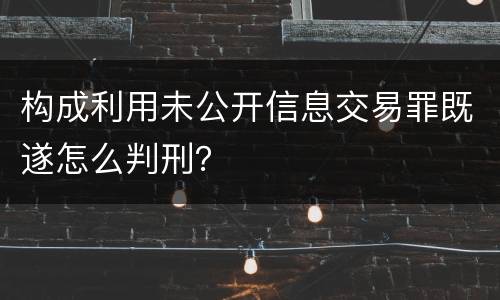 构成利用未公开信息交易罪既遂怎么判刑？