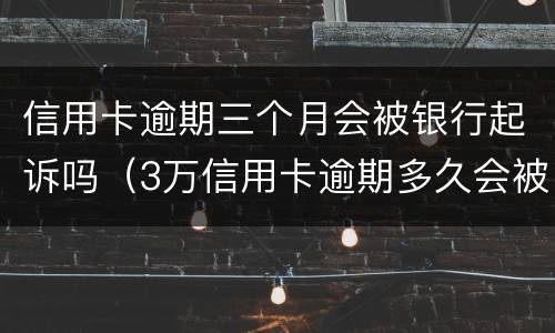信用卡逾期三个月会被银行起诉吗（3万信用卡逾期多久会被起诉）
