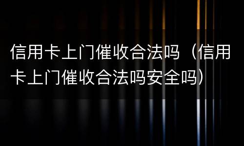 信用卡上门催收合法吗（信用卡上门催收合法吗安全吗）