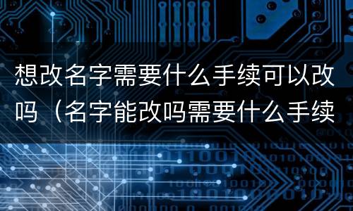 想改名字需要什么手续可以改吗（名字能改吗需要什么手续）