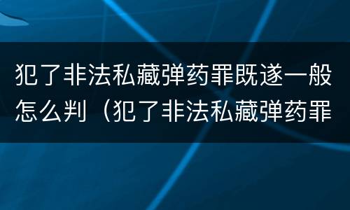 犯了非法私藏弹药罪既遂一般怎么判（犯了非法私藏弹药罪既遂一般怎么判决）