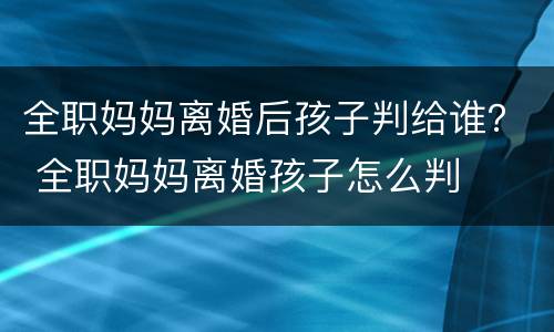 全职妈妈离婚后孩子判给谁？ 全职妈妈离婚孩子怎么判