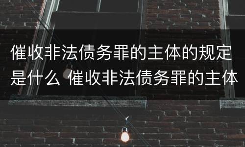 催收非法债务罪的主体的规定是什么 催收非法债务罪的主体的规定是什么意思