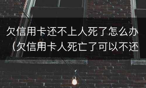 欠信用卡还不上人死了怎么办（欠信用卡人死亡了可以不还吗）