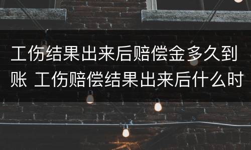 工伤结果出来后赔偿金多久到账 工伤赔偿结果出来后什么时间能拿到赔偿款