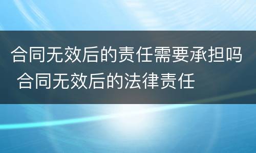 合同无效后的责任需要承担吗 合同无效后的法律责任