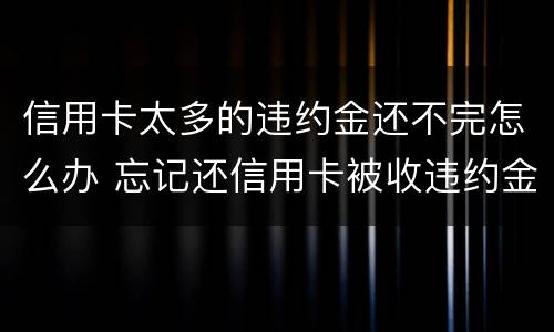 信用卡太多的违约金还不完怎么办 忘记还信用卡被收违约金