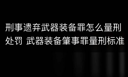 刑事遗弃武器装备罪怎么量刑处罚 武器装备肇事罪量刑标准
