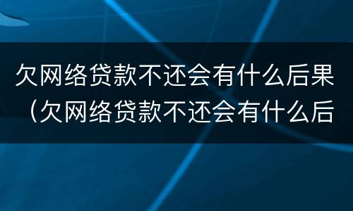 欠网络贷款不还会有什么后果（欠网络贷款不还会有什么后果吗）