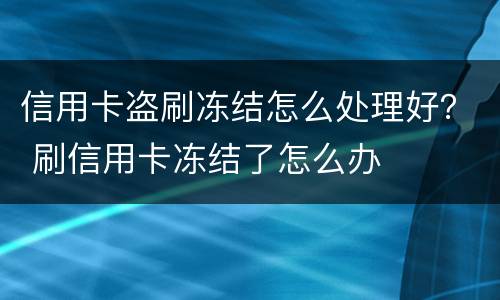 信用卡盗刷冻结怎么处理好？ 刷信用卡冻结了怎么办