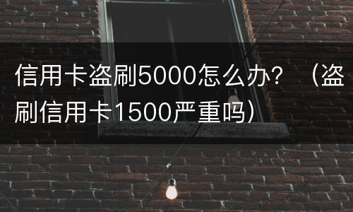 信用卡盗刷5000怎么办？（盗刷信用卡1500严重吗）