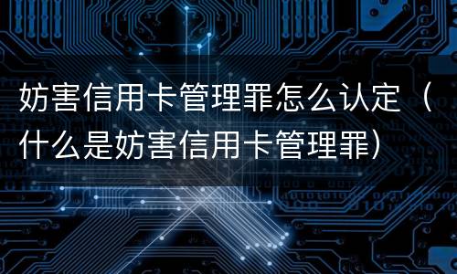 妨害信用卡管理罪怎么认定（什么是妨害信用卡管理罪）