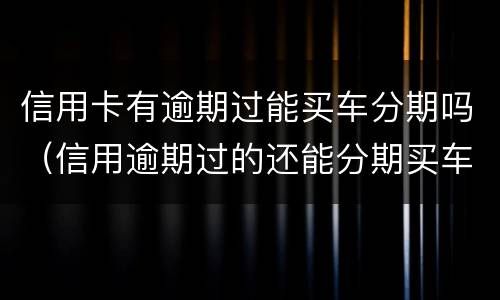 信用卡有逾期过能买车分期吗（信用逾期过的还能分期买车吗?）