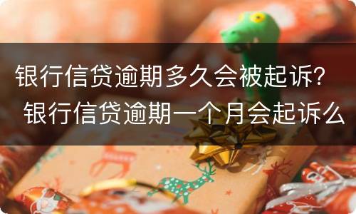 银行信贷逾期多久会被起诉？ 银行信贷逾期一个月会起诉么