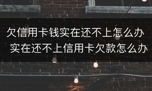 欠信用卡钱实在还不上怎么办 实在还不上信用卡欠款怎么办