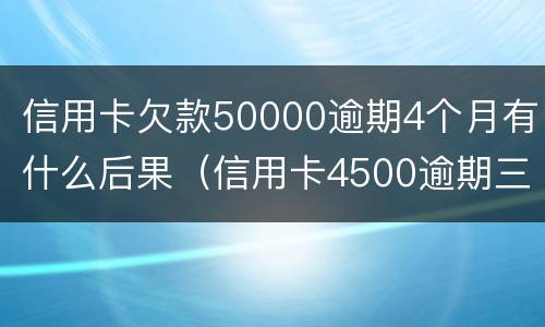 信用卡欠款50000逾期4个月有什么后果（信用卡4500逾期三年）