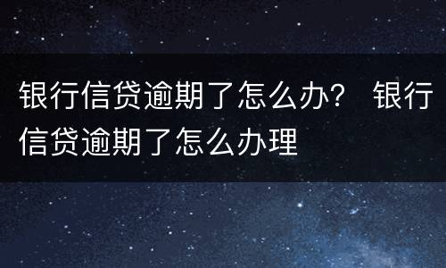 银行信贷逾期了怎么办？ 银行信贷逾期了怎么办理