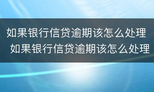 如果银行信贷逾期该怎么处理 如果银行信贷逾期该怎么处理好