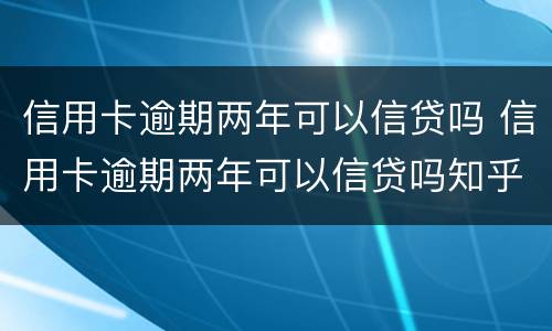 信用卡逾期两年可以信贷吗 信用卡逾期两年可以信贷吗知乎