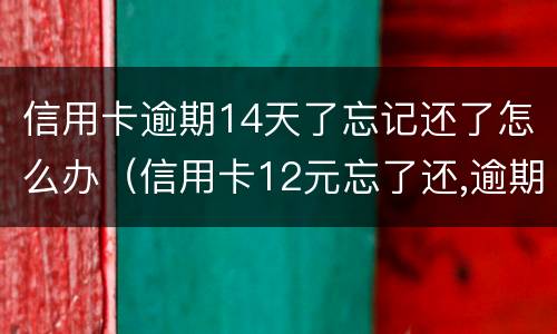 信用卡逾期14天了忘记还了怎么办（信用卡12元忘了还,逾期了怎么办）