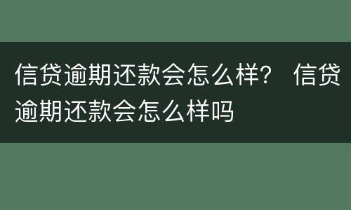 信贷逾期还款会怎么样？ 信贷逾期还款会怎么样吗