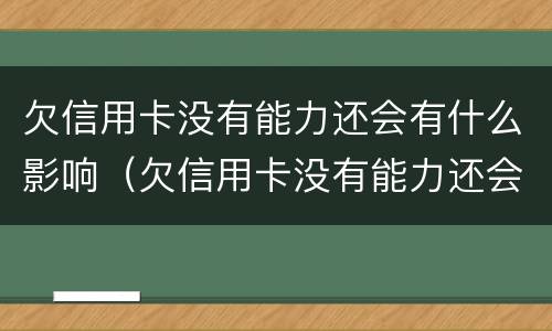 欠信用卡没有能力还会有什么影响（欠信用卡没有能力还会有什么影响嘛）