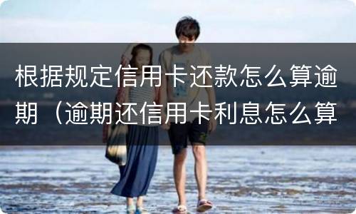 根据规定信用卡还款怎么算逾期（逾期还信用卡利息怎么算）