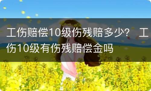 工伤赔偿10级伤残赔多少？ 工伤10级有伤残赔偿金吗