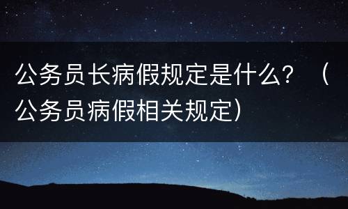 公务员长病假规定是什么？（公务员病假相关规定）