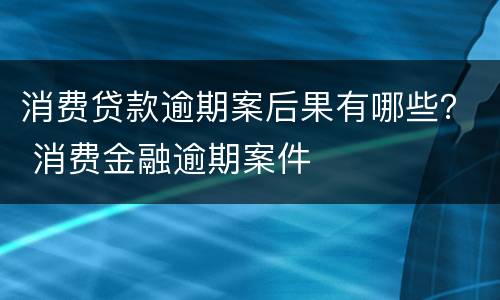 消费贷款逾期案后果有哪些？ 消费金融逾期案件