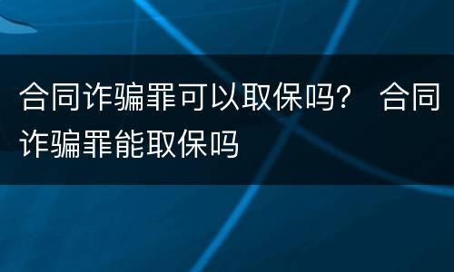 合同诈骗罪可以取保吗？ 合同诈骗罪能取保吗