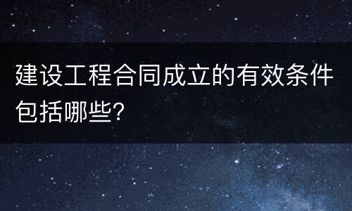 建设工程合同成立的有效条件包括哪些？