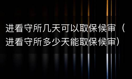 进看守所几天可以取保候审（进看守所多少天能取保候审）