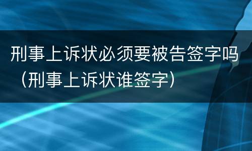刑事上诉状必须要被告签字吗（刑事上诉状谁签字）