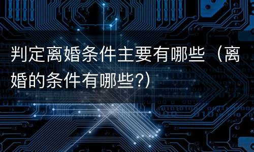 判定离婚条件主要有哪些（离婚的条件有哪些?）