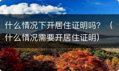 什么情况下开居住证明吗？（什么情况需要开居住证明）