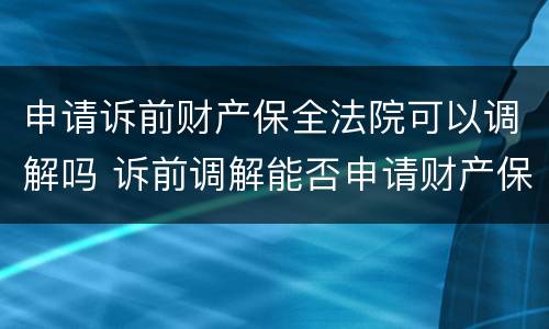 申请诉前财产保全法院可以调解吗 诉前调解能否申请财产保全