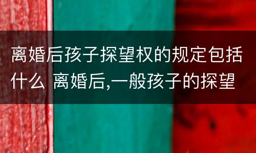 离婚后孩子探望权的规定包括什么 离婚后,一般孩子的探望权怎样才合理
