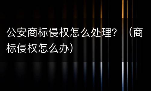 公安商标侵权怎么处理？（商标侵权怎么办）