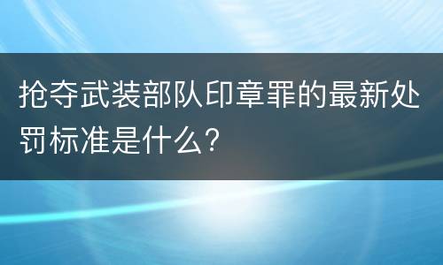 抢夺武装部队印章罪的最新处罚标准是什么?