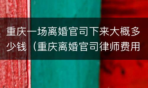 重庆一场离婚官司下来大概多少钱（重庆离婚官司律师费用多少）