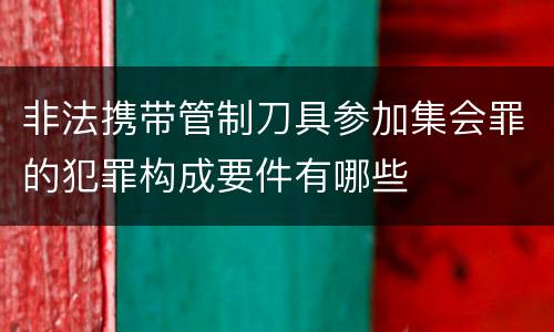 非法携带管制刀具参加集会罪的犯罪构成要件有哪些