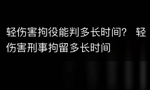 轻伤害拘役能判多长时间？ 轻伤害刑事拘留多长时间