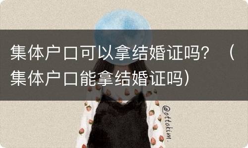 集体户口可以拿结婚证吗？（集体户口能拿结婚证吗）