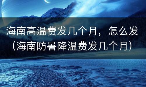 海南高温费发几个月，怎么发（海南防暑降温费发几个月）
