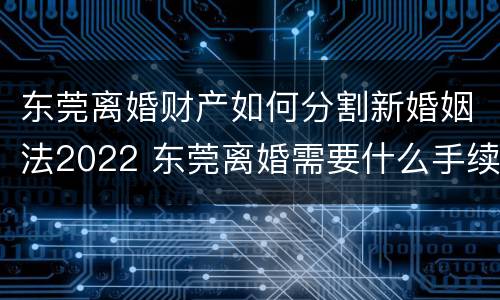 东莞离婚财产如何分割新婚姻法2022 东莞离婚需要什么手续费吗