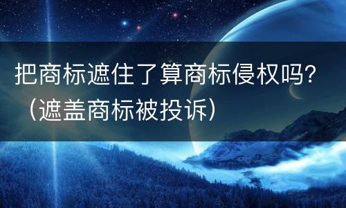把商标遮住了算商标侵权吗？（遮盖商标被投诉）