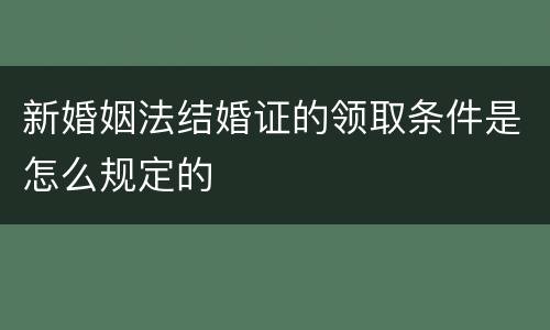 新婚姻法结婚证的领取条件是怎么规定的